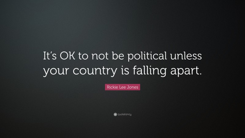 Rickie Lee Jones Quote: “It’s OK to not be political unless your country is falling apart.”