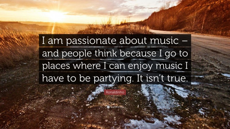 Ronaldinho Quote: “I am passionate about music – and people think because I go to places where I can enjoy music I have to be partying. It isn’t true.”