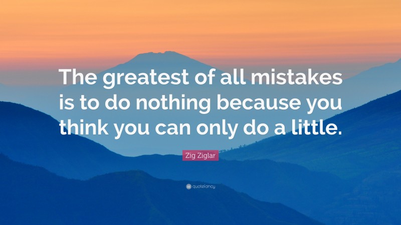Zig Ziglar Quote: “The greatest of all mistakes is to do nothing because you think you can only do a little.”