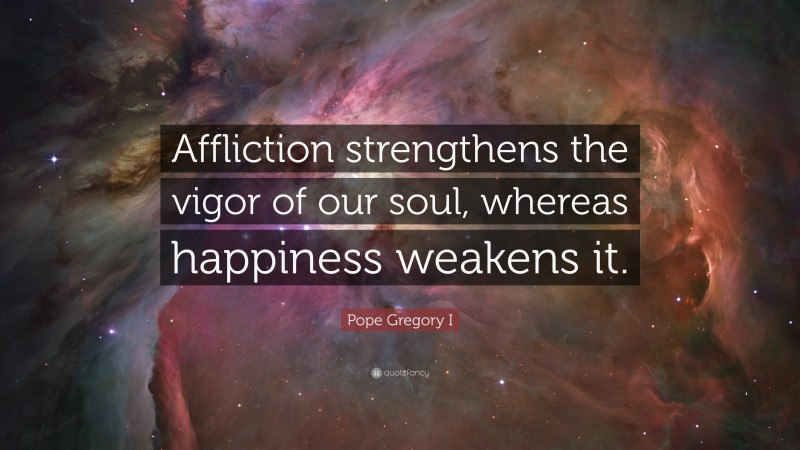 Pope Gregory I Quote: “Affliction strengthens the vigor of our soul, whereas happiness weakens it.”