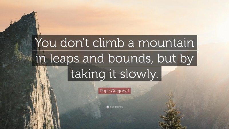 Pope Gregory I Quote: “You don’t climb a mountain in leaps and bounds, but by taking it slowly.”