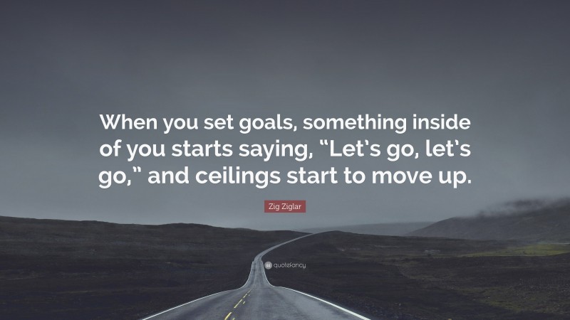 Zig Ziglar Quote: “When you set goals, something inside of you starts saying, “Let’s go, let’s go,” and ceilings start to move up.”