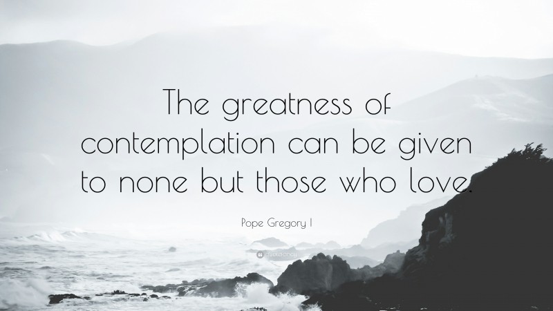 Pope Gregory I Quote: “The greatness of contemplation can be given to none but those who love.”