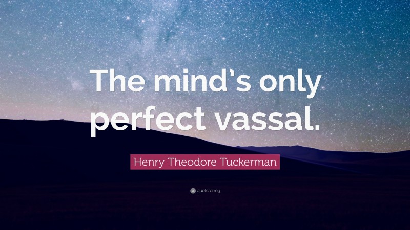 Henry Theodore Tuckerman Quote: “The mind’s only perfect vassal.”