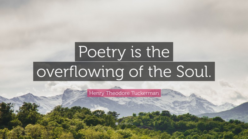 Henry Theodore Tuckerman Quote: “Poetry is the overflowing of the Soul.”