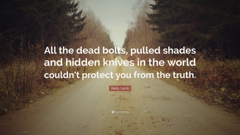 Wally Lamb Quote: “All the dead bolts, pulled shades and hidden knives in the world couldn’t protect you from the truth.”