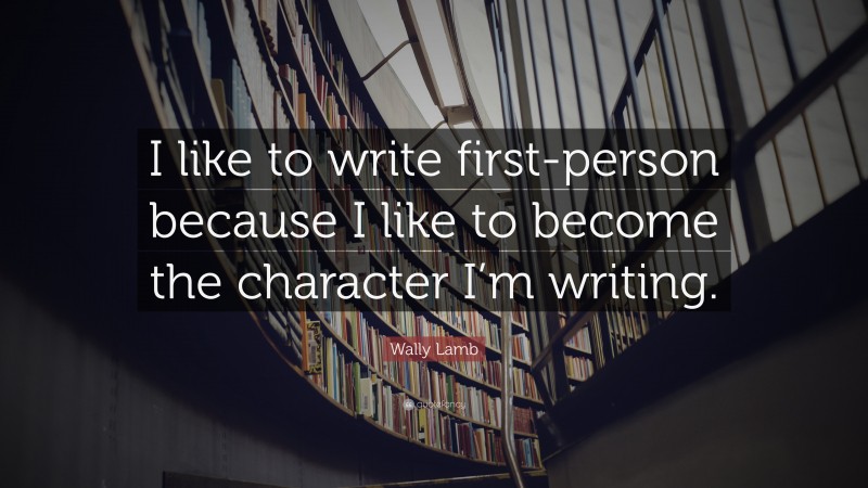 Wally Lamb Quote: “I like to write first-person because I like to become the character I’m writing.”