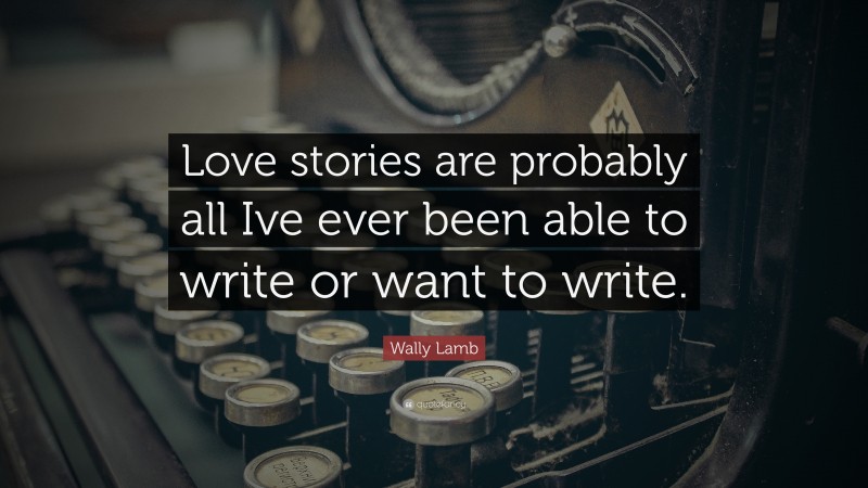 Wally Lamb Quote: “Love stories are probably all Ive ever been able to write or want to write.”