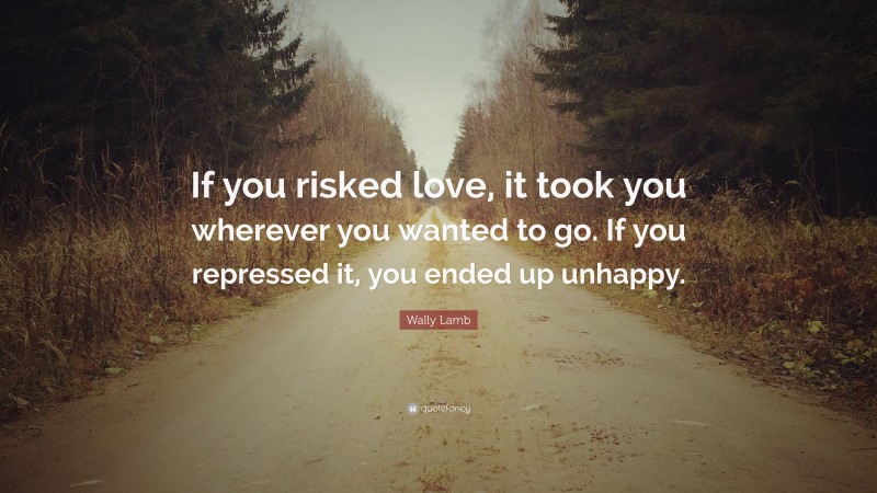Wally Lamb Quote: “If you risked love, it took you wherever you wanted to go. If you repressed it, you ended up unhappy.”
