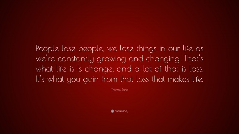 Thomas Jane Quote: “People lose people, we lose things in our life as we’re constantly growing and changing. That’s what life is is change, and a lot of that is loss. It’s what you gain from that loss that makes life.”