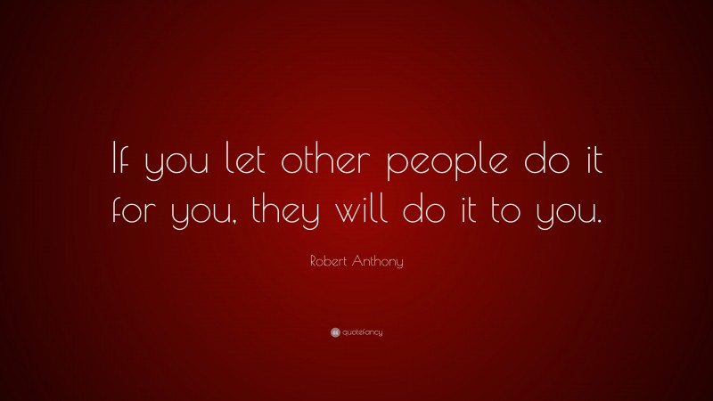 Robert Anthony Quote: “If you let other people do it for you, they will do it to you.”