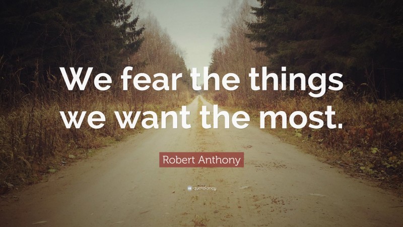 Robert Anthony Quote: “We fear the things we want the most.”