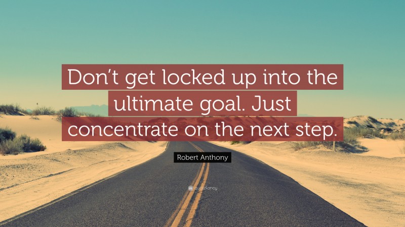Robert Anthony Quote: “Don’t get locked up into the ultimate goal. Just concentrate on the next step.”
