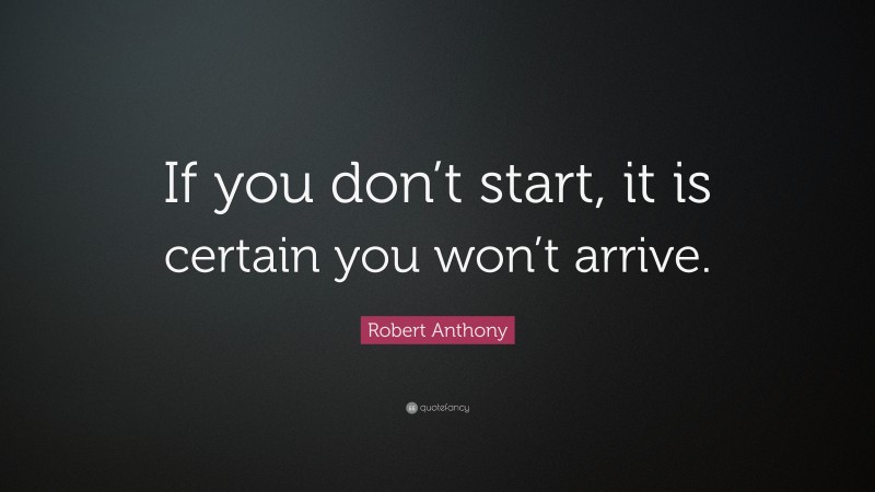 Robert Anthony Quote: “If you don’t start, it is certain you won’t arrive.”