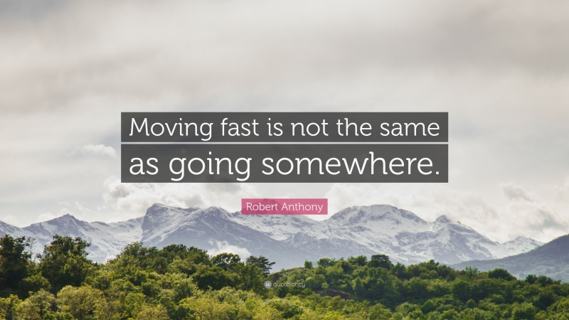 Robert Anthony Quote: “Moving fast is not the same as going somewhere.”