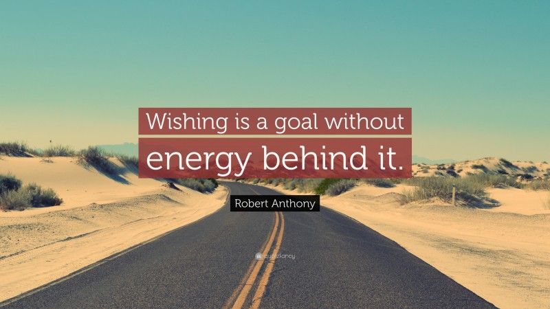 Robert Anthony Quote: “Wishing is a goal without energy behind it.”