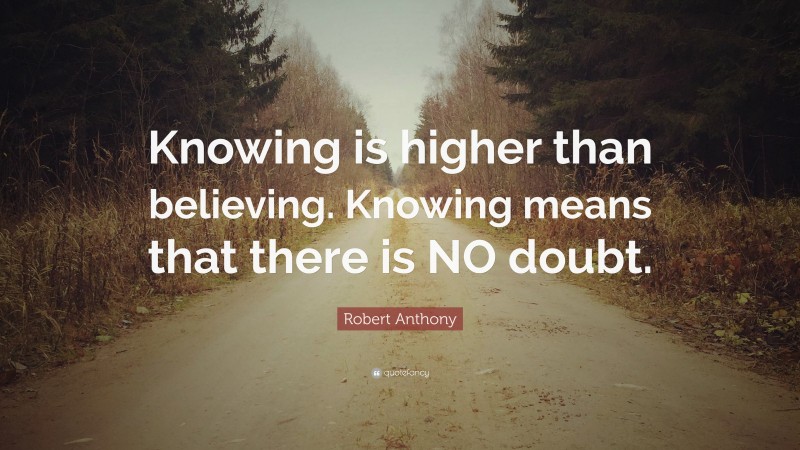 Robert Anthony Quote: “Knowing is higher than believing. Knowing means that there is NO doubt.”