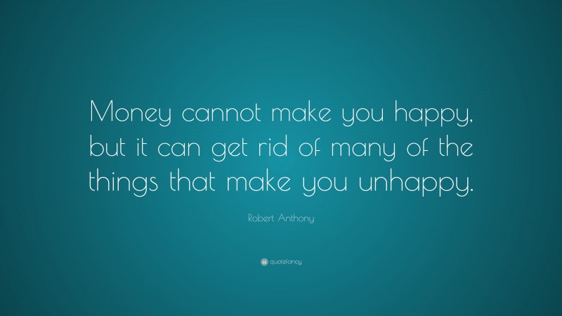 Robert Anthony Quote: “Money cannot make you happy, but it can get rid of many of the things that make you unhappy.”