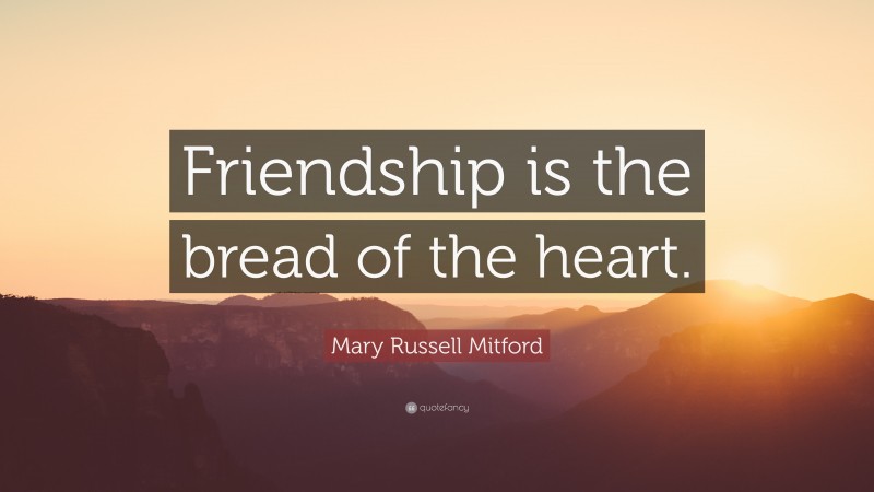 Mary Russell Mitford Quote: “Friendship is the bread of the heart.”
