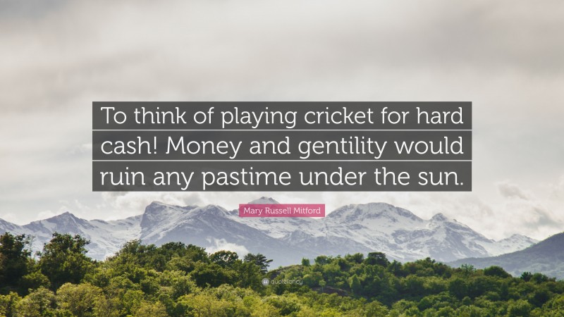 Mary Russell Mitford Quote: “To think of playing cricket for hard cash! Money and gentility would ruin any pastime under the sun.”