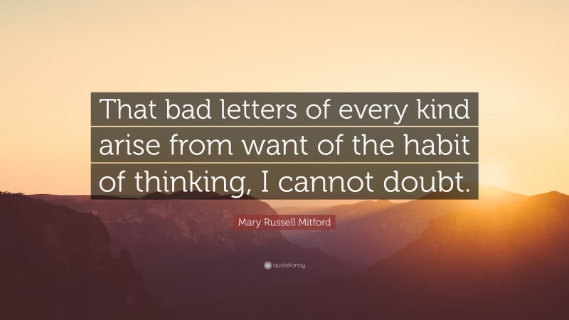 Mary Russell Mitford Quote: “That bad letters of every kind arise from want of the habit of thinking, I cannot doubt.”