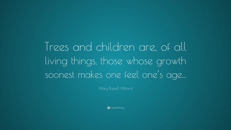 Mary Russell Mitford Quote: “Trees and children are, of all living things, those whose growth soonest makes one feel one’s age...”