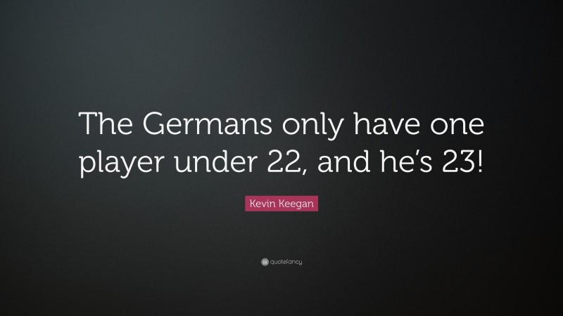 Kevin Keegan Quote: “The Germans only have one player under 22, and he’s 23!”