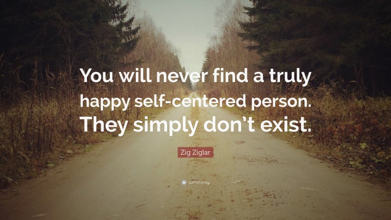 Zig Ziglar Quote: “You will never find a truly happy self-centered person. They simply don’t exist.”