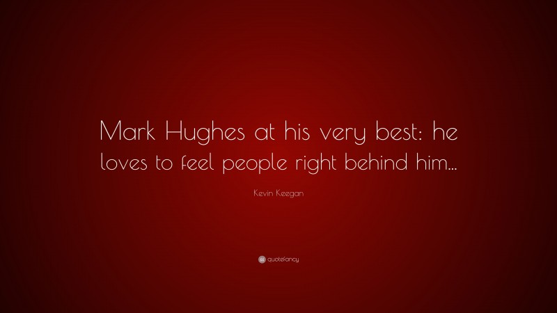 Kevin Keegan Quote: “Mark Hughes at his very best: he loves to feel people right behind him...”