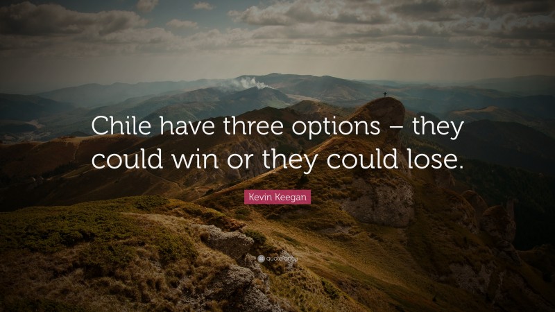 Kevin Keegan Quote: “Chile have three options – they could win or they could lose.”