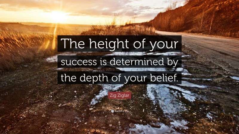 Zig Ziglar Quote: “The height of your success is determined by the depth of your belief.”