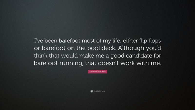 Summer Sanders Quote: “I’ve been barefoot most of my life: either flip flops or barefoot on the pool deck. Although you’d think that would make me a good candidate for barefoot running, that doesn’t work with me.”