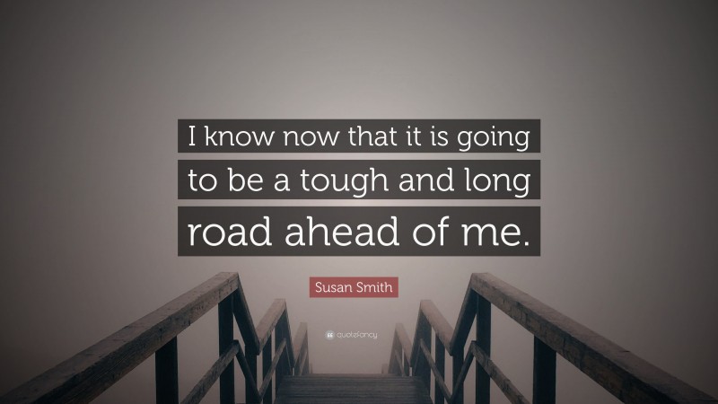 Susan Smith Quote: “I know now that it is going to be a tough and long road ahead of me.”