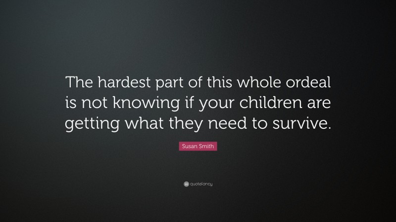 Susan Smith Quote: “The hardest part of this whole ordeal is not knowing if your children are getting what they need to survive.”