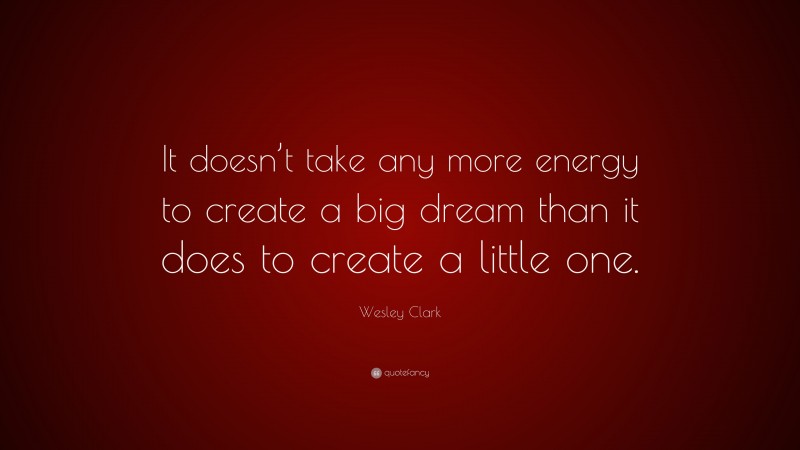 Wesley Clark Quote: “It doesn’t take any more energy to create a big dream than it does to create a little one.”