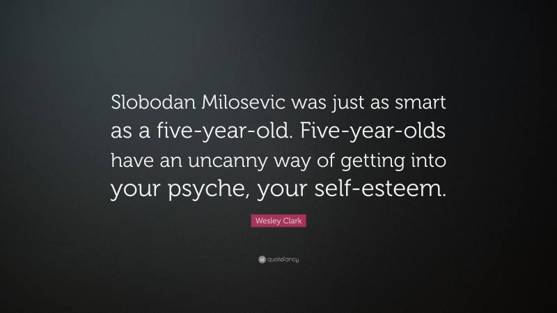 Wesley Clark Quote: “Slobodan Milosevic was just as smart as a five-year-old. Five-year-olds have an uncanny way of getting into your psyche, your self-esteem.”