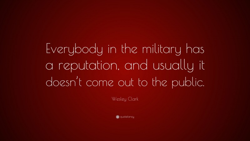 Wesley Clark Quote: “Everybody in the military has a reputation, and usually it doesn’t come out to the public.”