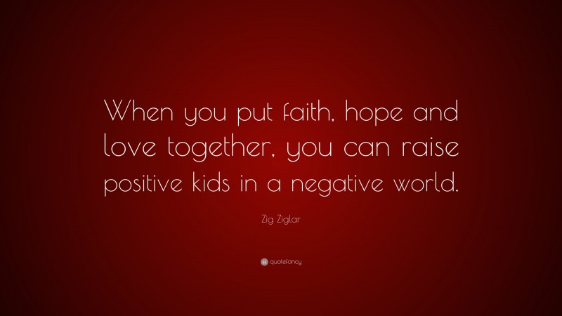 Zig Ziglar Quote: “When you put faith, hope and love together, you can raise positive kids in a negative world.”