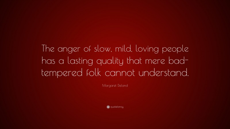 Margaret Deland Quote: “The anger of slow, mild, loving people has a lasting quality that mere bad-tempered folk cannot understand.”