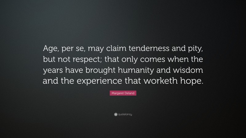 Margaret Deland Quote: “Age, per se, may claim tenderness and pity, but not respect; that only comes when the years have brought humanity and wisdom and the experience that worketh hope.”