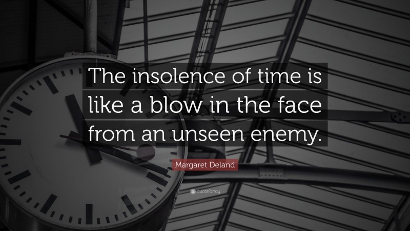 Margaret Deland Quote: “The insolence of time is like a blow in the face from an unseen enemy.”