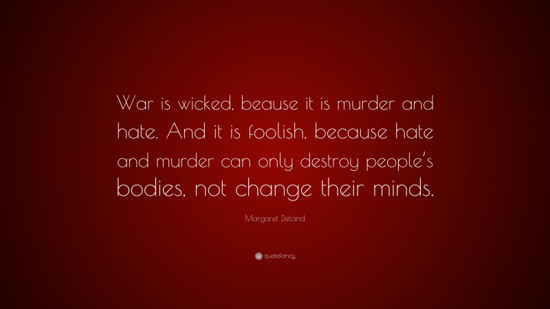 Margaret Deland Quote: “War is wicked, beause it is murder and hate. And it is foolish, because hate and murder can only destroy people’s bodies, not change their minds.”