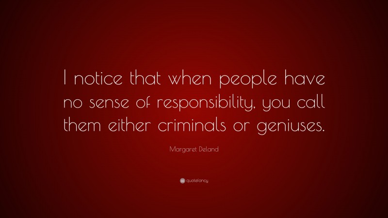 Margaret Deland Quote: “I notice that when people have no sense of responsibility, you call them either criminals or geniuses.”