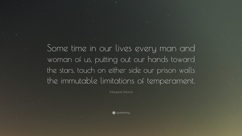 Margaret Deland Quote: “Some time in our lives every man and woman of us, putting out our hands toward the stars, touch on either side our prison walls the immutable limitations of temperament.”