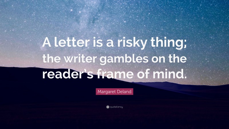 Margaret Deland Quote: “A letter is a risky thing; the writer gambles on the reader’s frame of mind.”