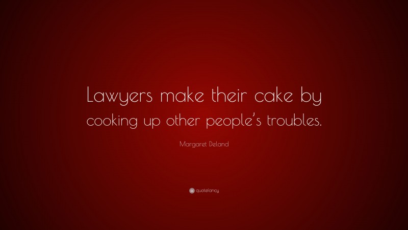 Margaret Deland Quote: “Lawyers make their cake by cooking up other people’s troubles.”