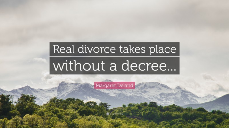 Margaret Deland Quote: “Real divorce takes place without a decree...”