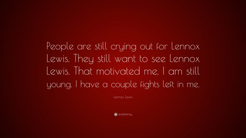 Lennox Lewis Quote: “People are still crying out for Lennox Lewis. They still want to see Lennox Lewis. That motivated me. I am still young. I have a couple fights left in me.”