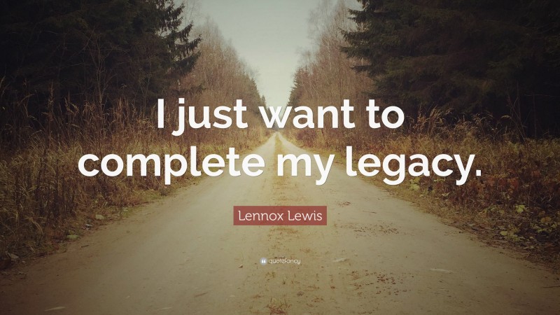 Lennox Lewis Quote: “I just want to complete my legacy.”