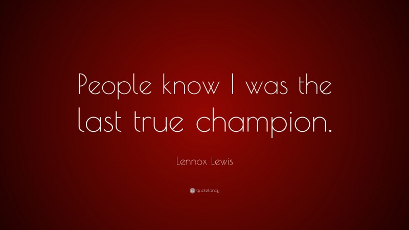 Lennox Lewis Quote: “People know I was the last true champion.”
